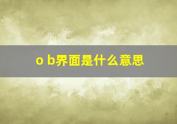 o b界面是什么意思